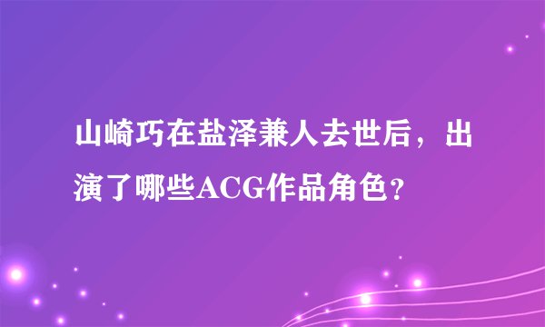 山崎巧在盐泽兼人去世后,出演了哪些ACG作品角色?
