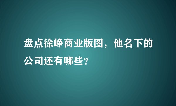 盘点徐峥商业版图，他名下的公司还有哪些？