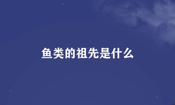鱼类的祖先是什么