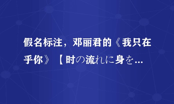 假名标注，邓丽君的《我只在乎你》 【时の流れに身をまかせ】歌词