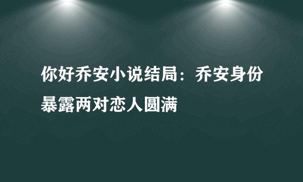 你好乔安小说结局：乔安身份暴露两对恋人圆满