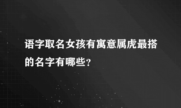 语字取名女孩有寓意属虎最搭的名字有哪些？