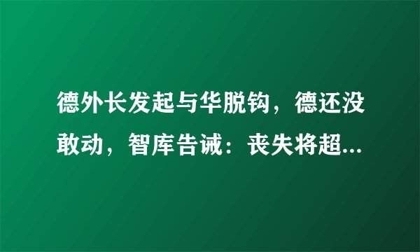 德外长发起与华脱钩，德还没敢动，智库告诫：丧失将超英脱欧6倍