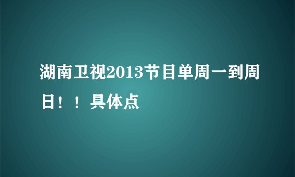 湖南卫视2013节目单周一到周日！！具体点