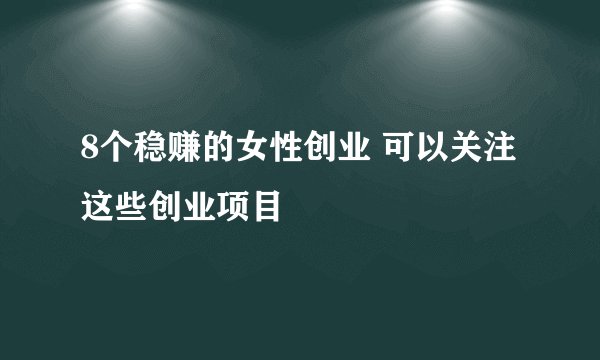8个稳赚的女性创业 可以关注这些创业项目