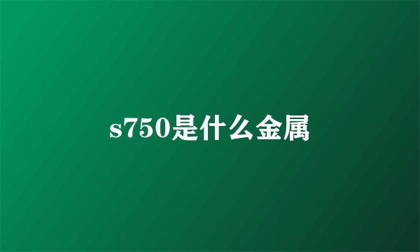 s750是什么金属