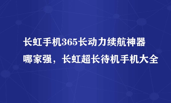 长虹手机365长动力续航神器哪家强,长虹超长待机手机大全