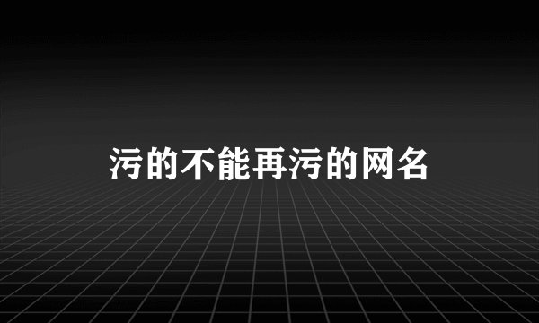 污的不能再污的网名