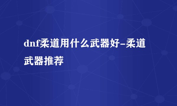 dnf柔道用什么武器好-柔道武器推荐