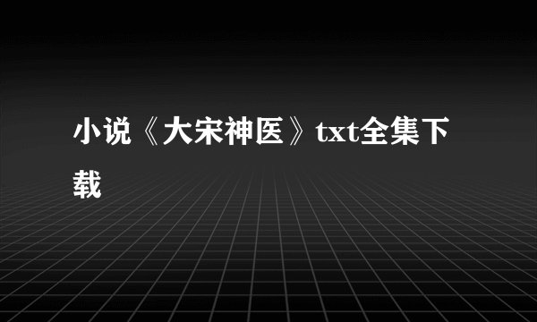 小说《大宋神医》txt全集下载