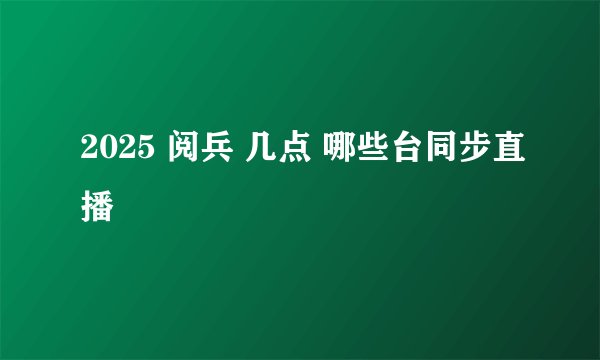 2025 阅兵 几点 哪些台同步直播