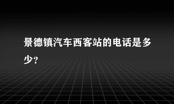 景德镇汽车西客站的电话是多少？
