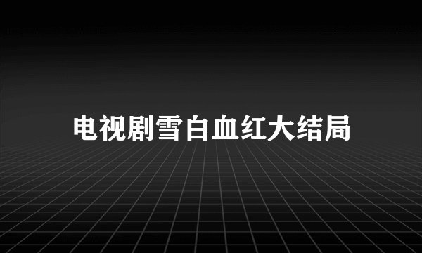 电视剧雪白血红大结局