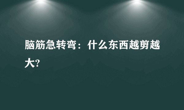 脑筋急转弯：什么东西越剪越大?