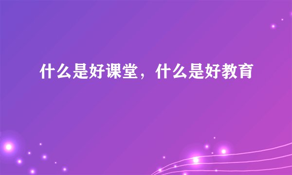 什么是好课堂，什么是好教育
