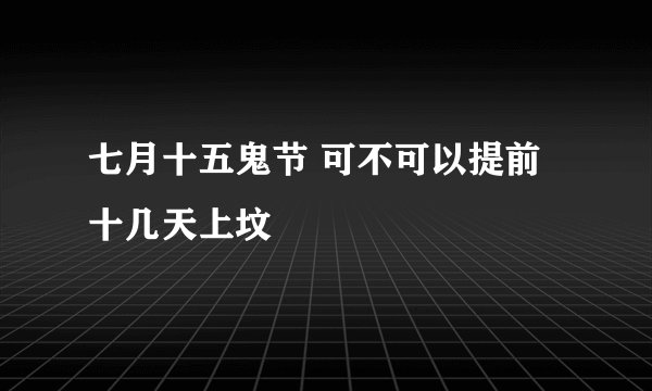 七月十五鬼节 可不可以提前十几天上坟