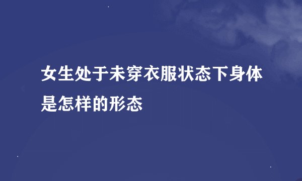 女生处于未穿衣服状态下身体是怎样的形态