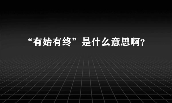 “有始有终”是什么意思啊?