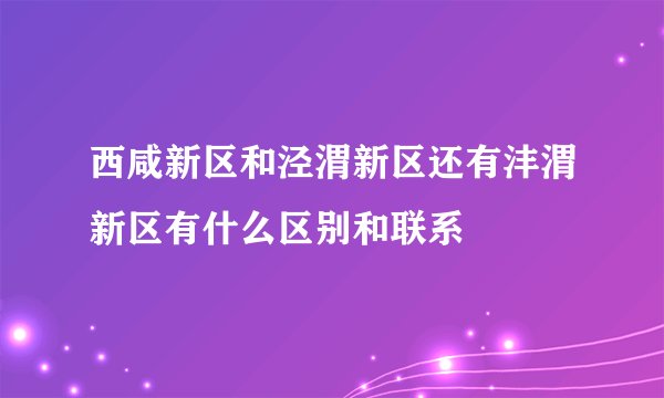 西咸新区和泾渭新区还有沣渭新区有什么区别和联系