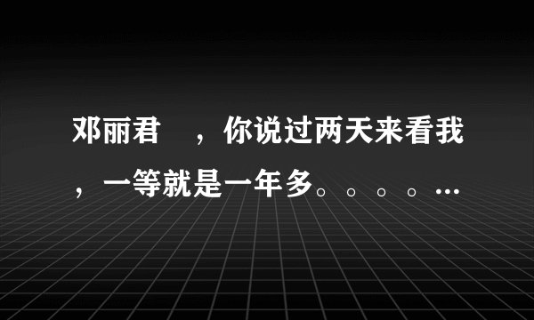 邓丽君 ，你说过两天来看我，一等就是一年多。。。。。这是什么歌？