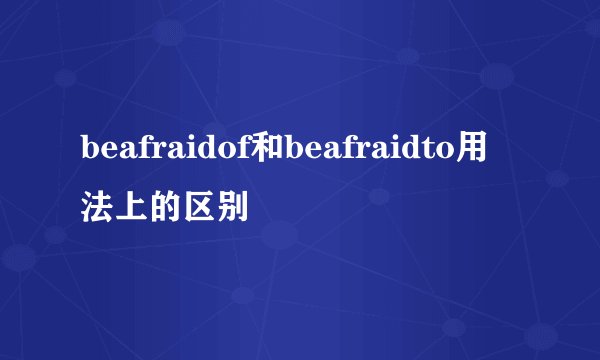 beafraidof和beafraidto用法上的区别