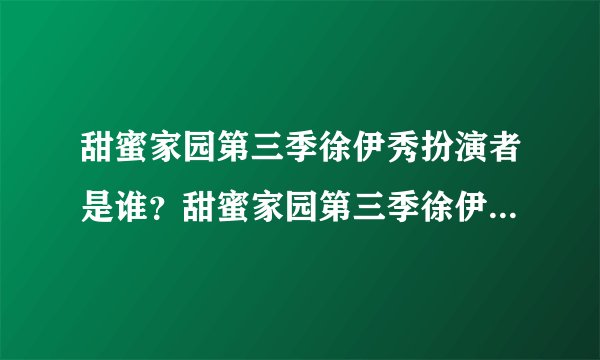 甜蜜家园第三季徐伊秀扮演者是谁？甜蜜家园第三季徐伊秀谁演的