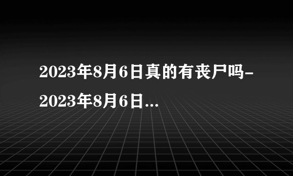 2023年8月6日真的有丧尸吗-2023年8月6日会发生什么