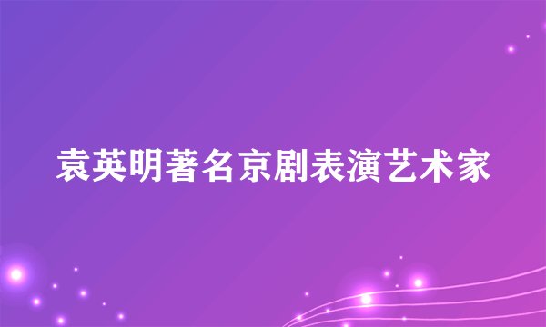 袁英明著名京剧表演艺术家