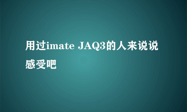用过imate JAQ3的人来说说感受吧