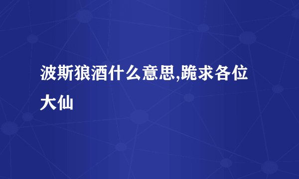 波斯狼酒什么意思,跪求各位大仙