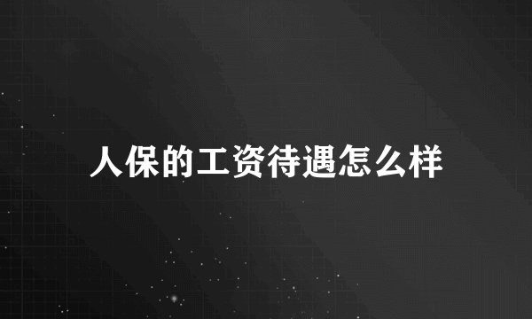 人保的工资待遇怎么样