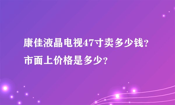 康佳液晶电视47寸卖多少钱？市面上价格是多少？