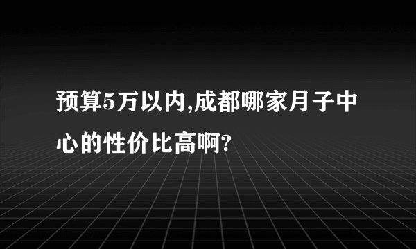 预算5万以内,成都哪家月子中心的性价比高啊?