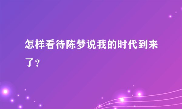 怎样看待陈梦说我的时代到来了？