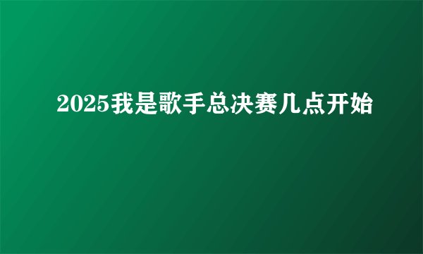 2025我是歌手总决赛几点开始