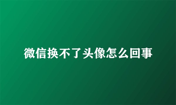 微信换不了头像怎么回事