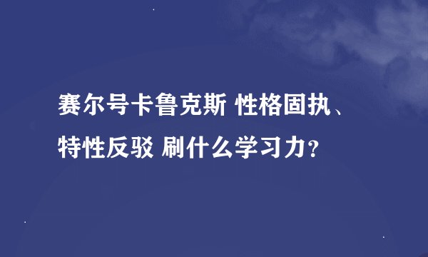 赛尔号卡鲁克斯 性格固执、特性反驳 刷什么学习力？
