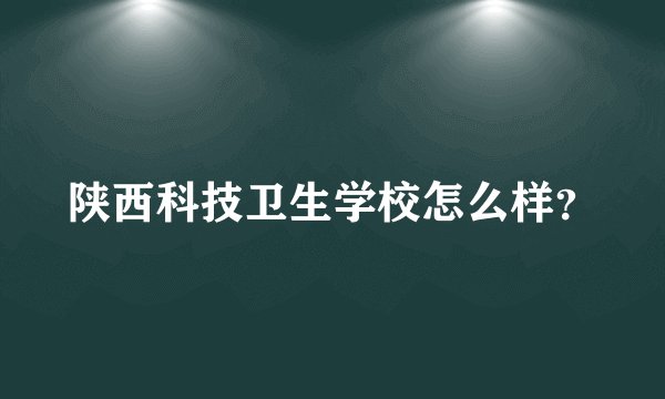 陕西科技卫生学校怎么样？
