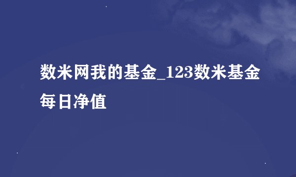 数米网我的基金_123数米基金每日净值
