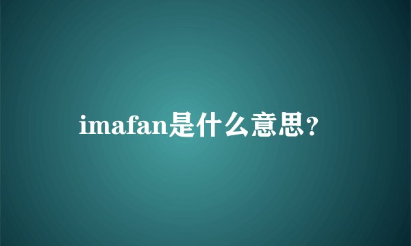 imafan是什么意思?