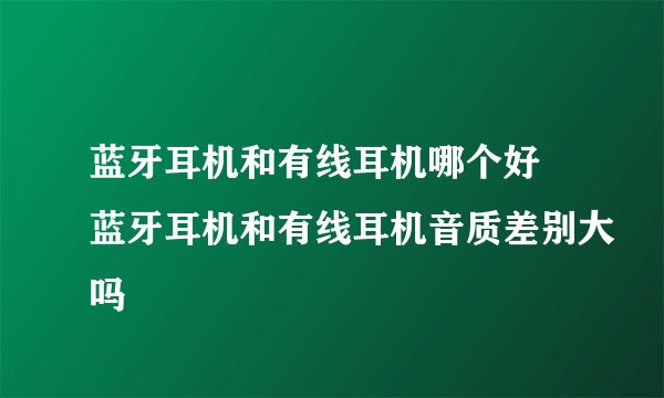 蓝牙耳机和有线耳机哪个好 蓝牙耳机和有线耳机音质差别大吗