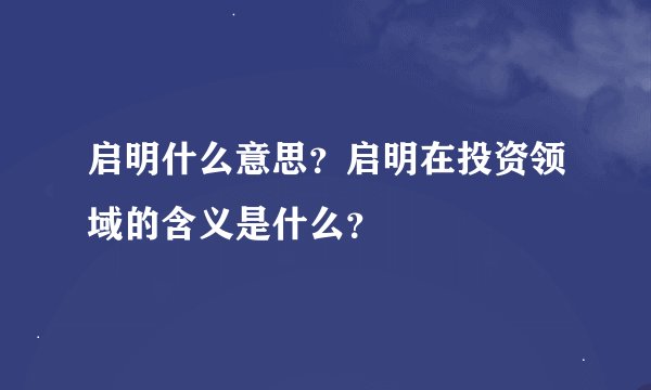 启明什么意思？启明在投资领域的含义是什么？