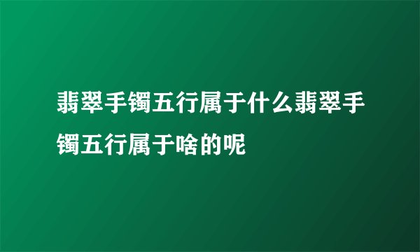 翡翠手镯五行属于什么翡翠手镯五行属于啥的呢