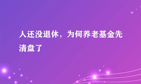 人还没退休，为何养老基金先清盘了