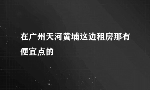 在广州天河黄埔这边租房那有便宜点的