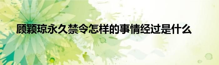 顾颖琼永久禁令怎样的事情经过是什么