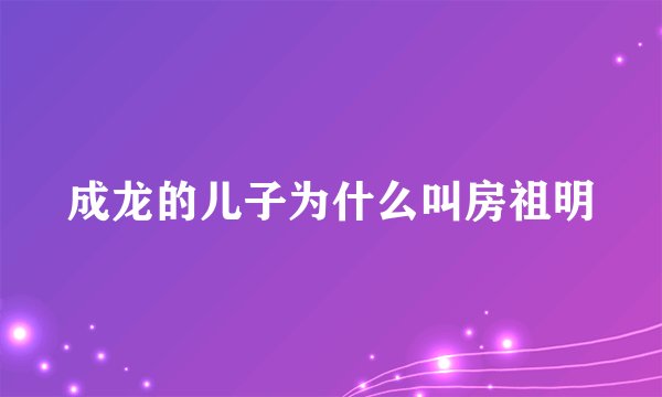 成龙的儿子为什么叫房祖明