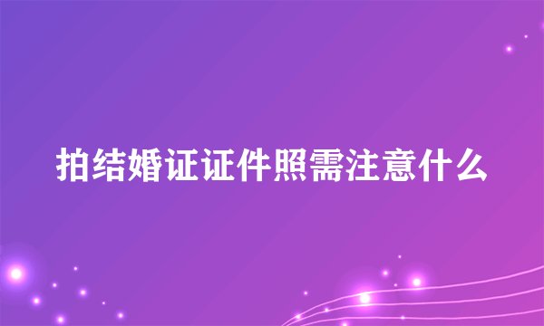 拍结婚证证件照需注意什么