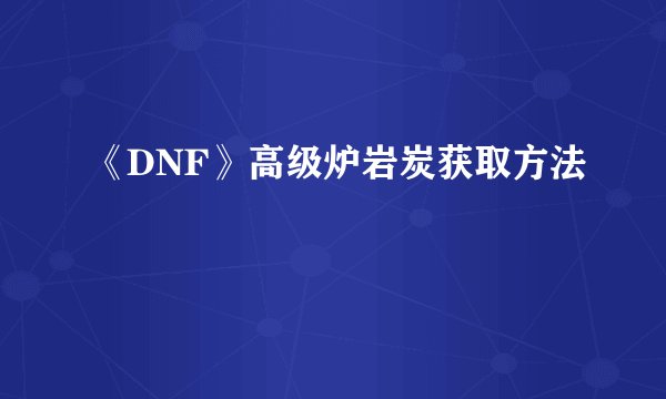 《DNF》高级炉岩炭获取方法