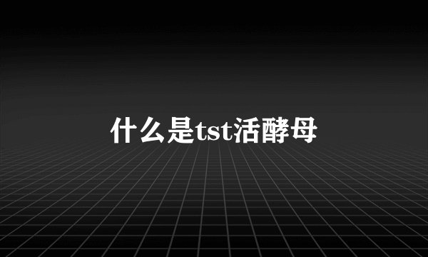 什么是tst活酵母